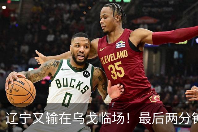 辽宁又输在乌戈临场！最后两分钟想起包夹威尔斯，一大四小纯自杀